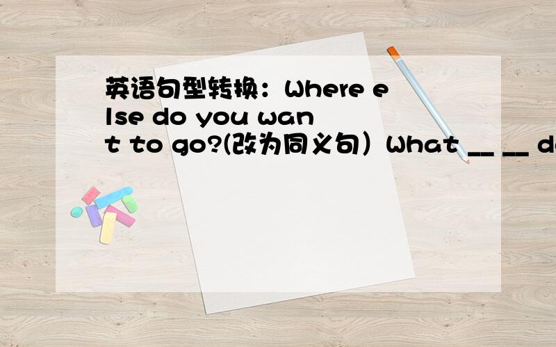 英语句型转换：Where else do you want to go?(改为同义句）What __ __ do you want to go?