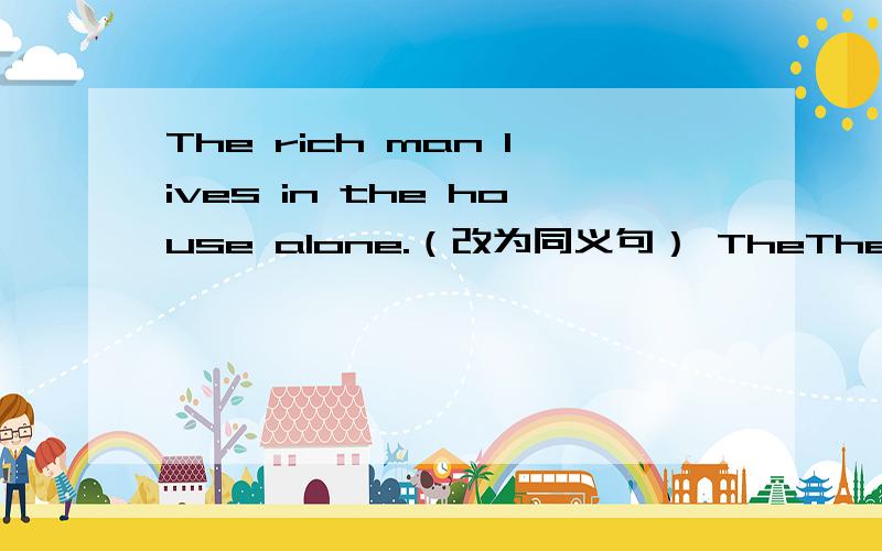 The rich man lives in the house alone.（改为同义句） TheThe rich man lives in the house alone.（改为同义句）The rich man lives in the house _____ _____.The rich man lives in the house _____ _____ _____.What's the meaning of this word?