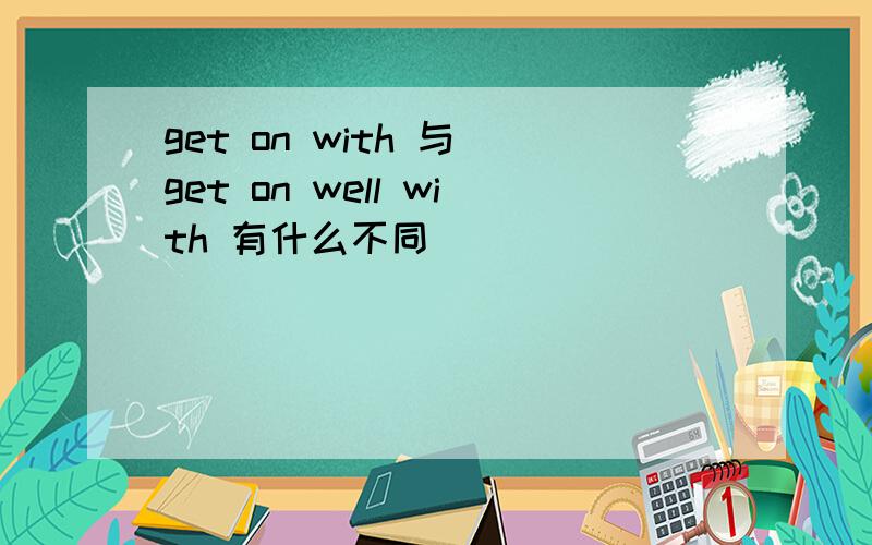 get on with 与 get on well with 有什么不同