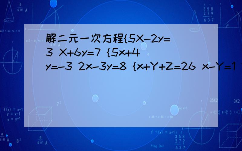解二元一次方程{5X-2y=3 X+6y=7 {5x+4y=-3 2x-3y=8 {x+Y+Z=26 x-Y=1 2x-Y+z =18{x/3+Y/5=3 X/2- 2Y/5=1 快 1 .{5X-2y=3 X+6y=7 2.{5x+4y=-3 2x-3y=8 3.{x+Y+Z=26 x-Y=1 2x-Y+z =18 4.{x/3+Y/5=3 X/2- 2Y/5=1