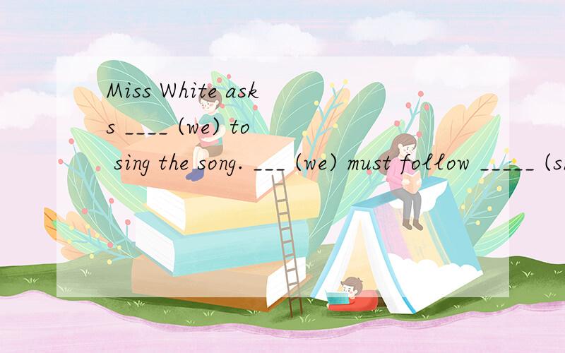 Miss White asks ____ (we) to sing the song. ___ (we) must follow _____ (she).
