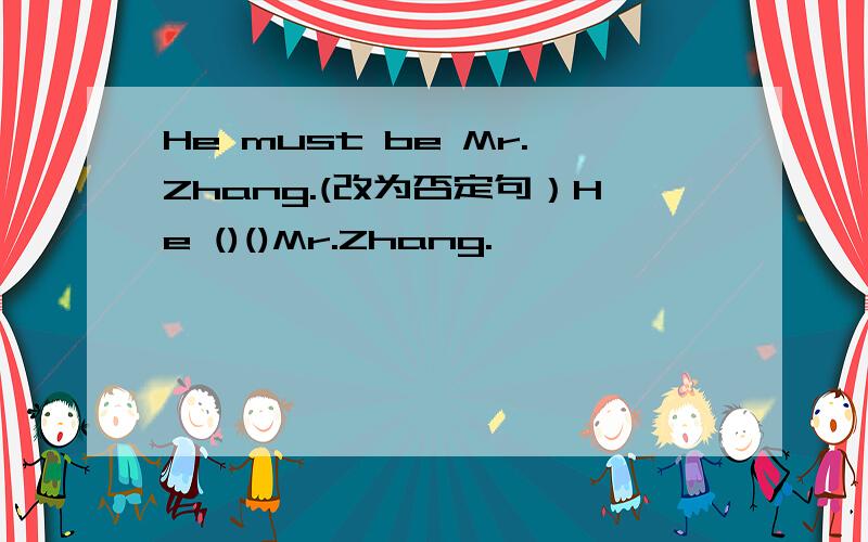 He must be Mr.Zhang.(改为否定句）He ()()Mr.Zhang.