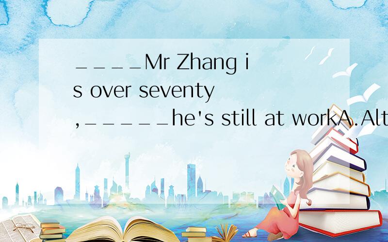 ____Mr Zhang is over seventy,_____he's still at workA.Although ,but B./,but C.Bcause,so D./,so