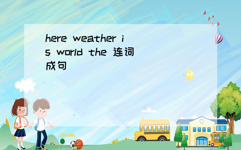 here weather is world the 连词成句