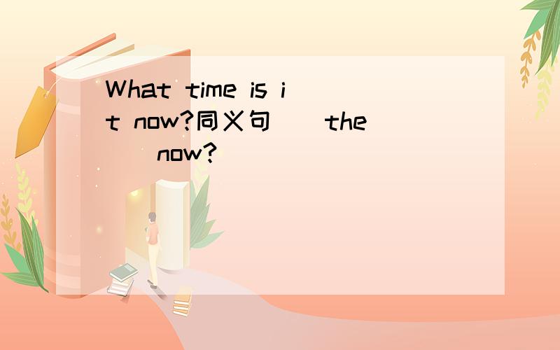 What time is it now?同义句()the()now?