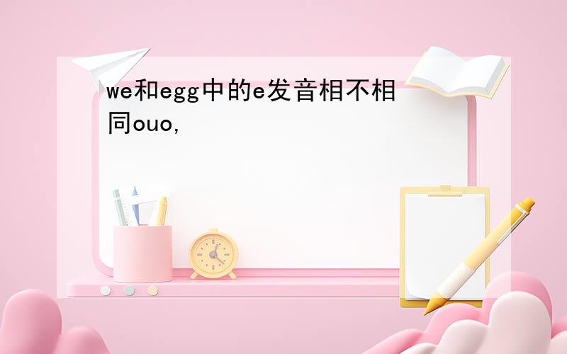 we和egg中的e发音相不相同ouo,