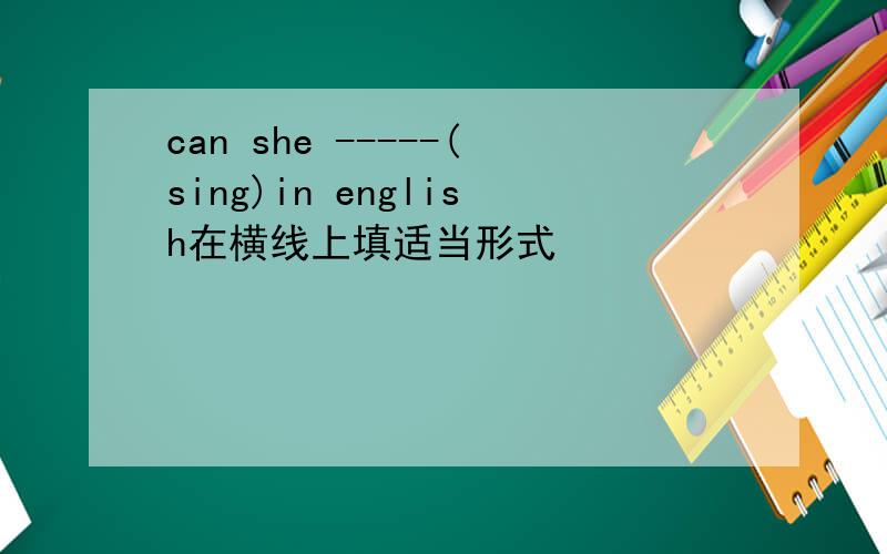can she -----(sing)in english在横线上填适当形式
