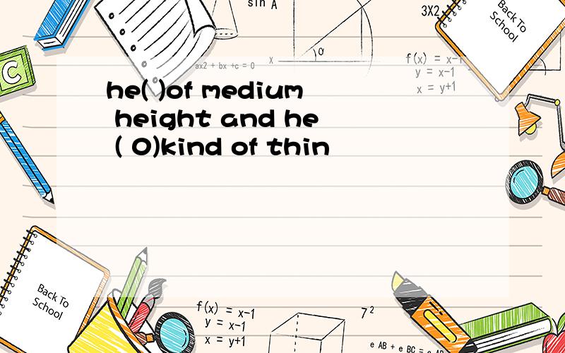 he( )of medium height and he ( 0)kind of thin