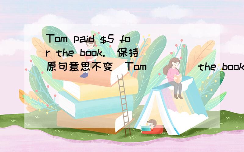 Tom paid $5 for the book.（保持原句意思不变）Tom ____the book ____$5.l well not go there .Peter will go instead.(合并成一句）Peter will go there ____ ____ ____.