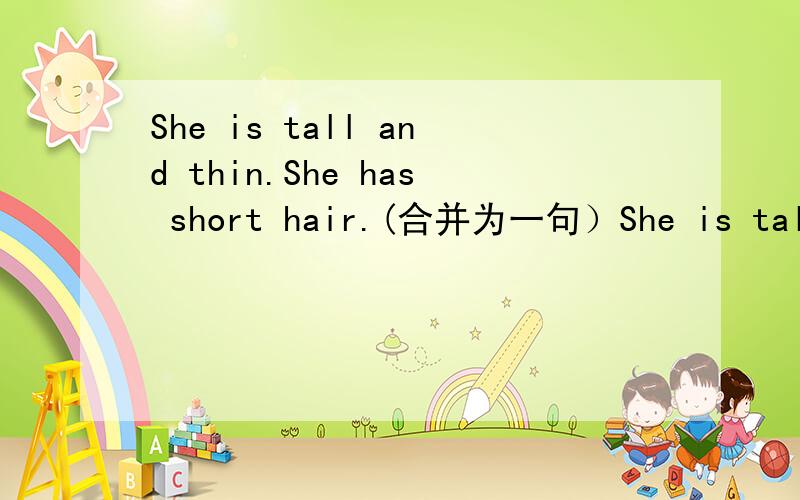 She is tall and thin.She has short hair.(合并为一句）She is tall and thin girl short hair.