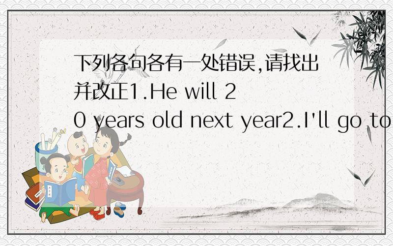 下列各句各有一处错误,请找出并改正1.He will 20 years old next year2.I'll go to see him when he will come back3.——Who will speak at the meeting?——Our English teacher is,I think