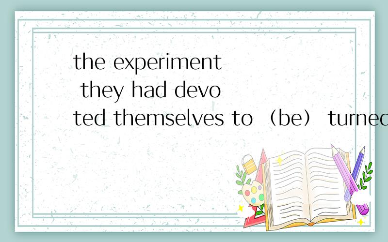 the experiment they had devoted themselves to （be） turned out a failure? 要be 吗?