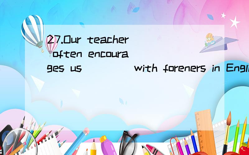 27.Our teacher often encourages us ____with foreners in English.A talked B talkingC to talk请翻译句子和选项并加以说明原因