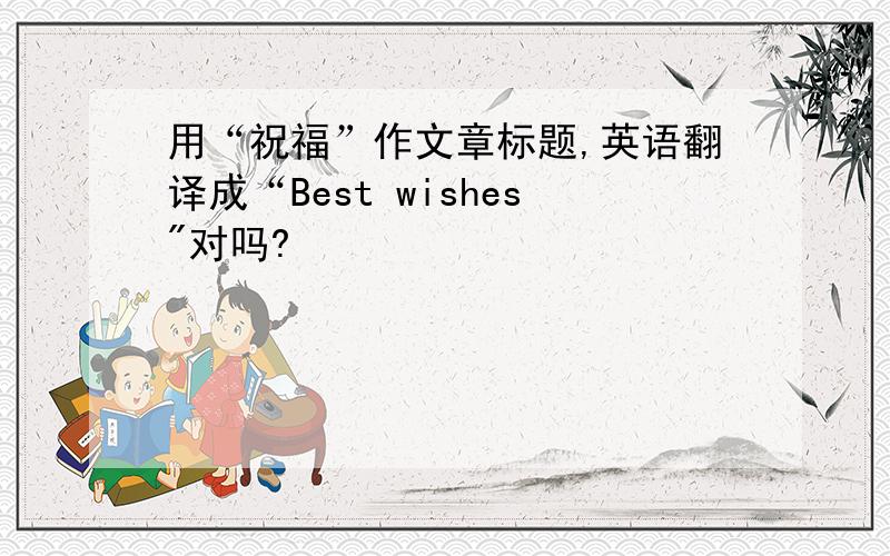 用“祝福”作文章标题,英语翻译成“Best wishes