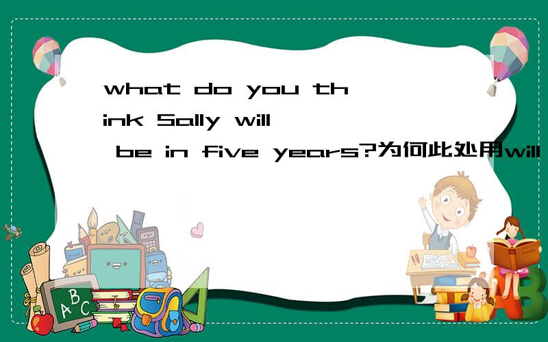 what do you think Sally will be in five years?为何此处用will be句型 不是说will be句型用于客观吗但这点为何不用be going to do（它表主观意愿）且这句话翻译为你认为莎莉五年后将成为什么;能不能具体分