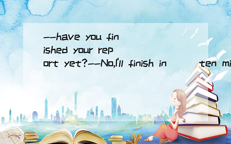 --have you finished your report yet?--No,I'll finish in [ ]ten minutes.A; anotherB;otherC;more D;less必须有理由