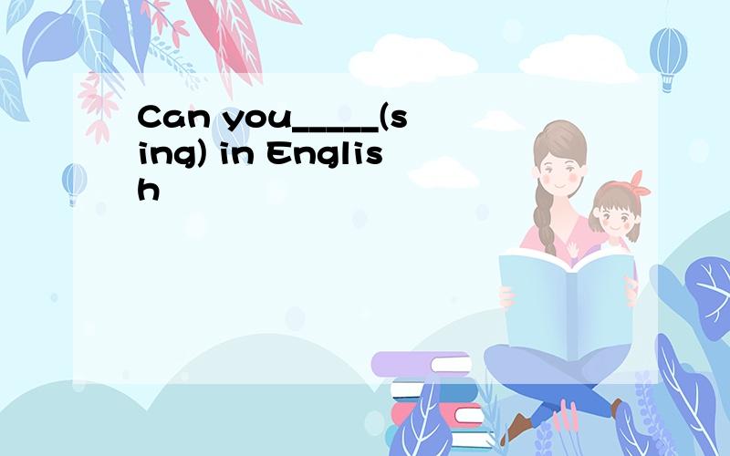 Can you_____(sing) in English