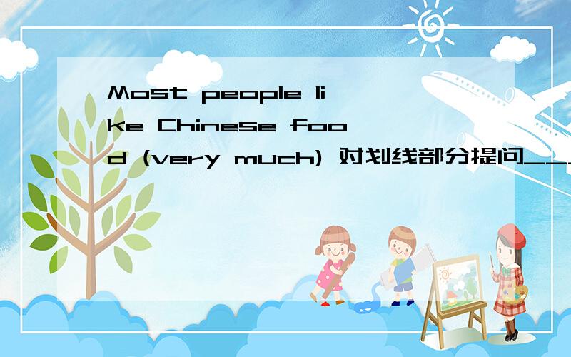 Most people like Chinese food (very much) 对划线部分提问______ ______ most people like Chinese food