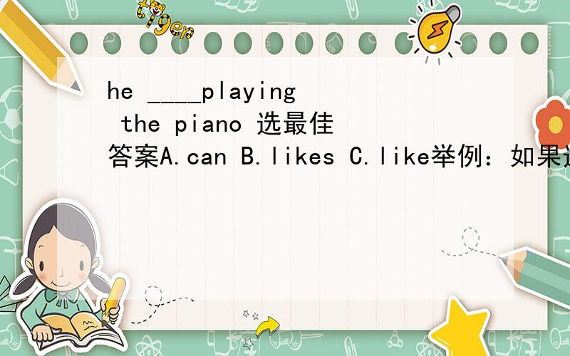 he ____playing the piano 选最佳答案A.can B.likes C.like举例：如果选A,请问为什么选A