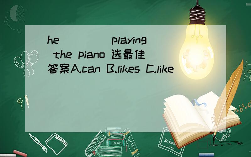 he ____playing the piano 选最佳答案A.can B.likes C.like