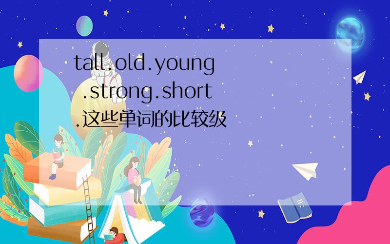 tall.old.young .strong.short.这些单词的比较级