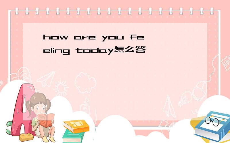how are you feeling today怎么答