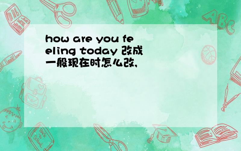 how are you feeling today 改成一般现在时怎么改,