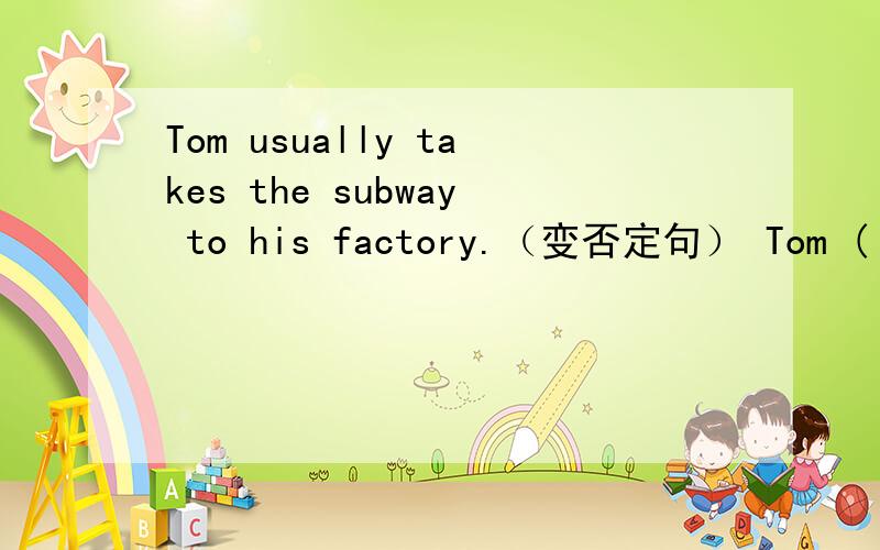 Tom usually takes the subway to his factory.（变否定句） Tom ( )( ) the subway to his factory.