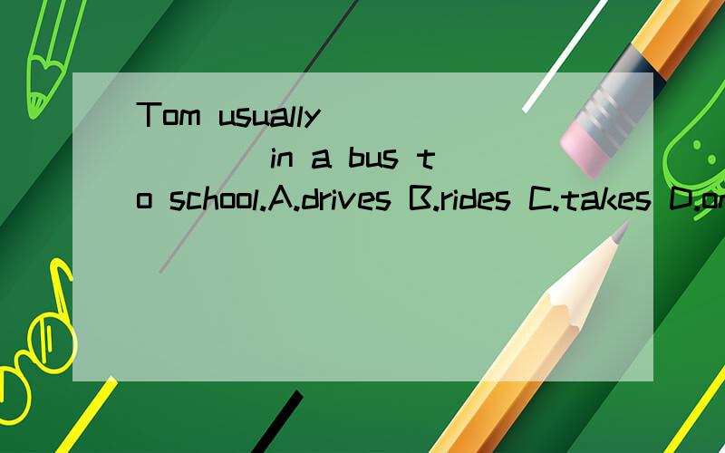 Tom usually ______in a bus to school.A.drives B.rides C.takes D.on
