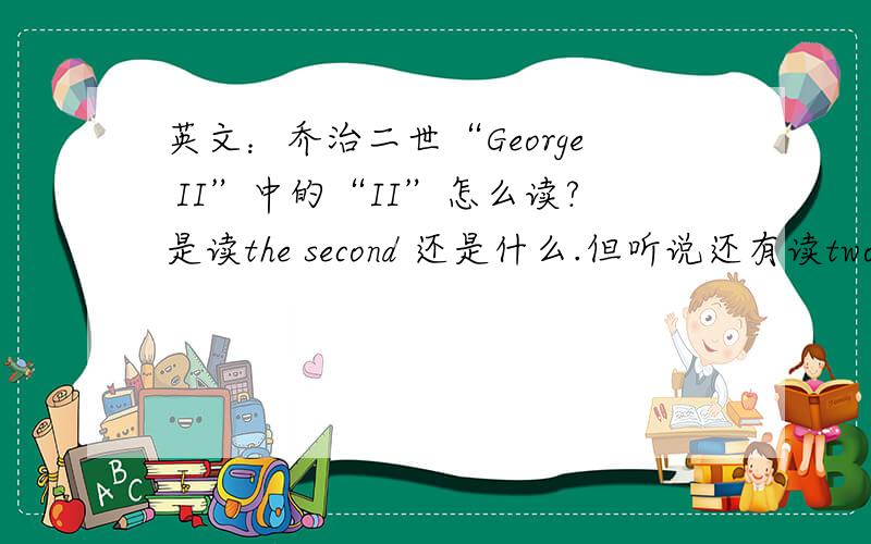 英文：乔治二世“George II”中的“II”怎么读?是读the second 还是什么.但听说还有读two