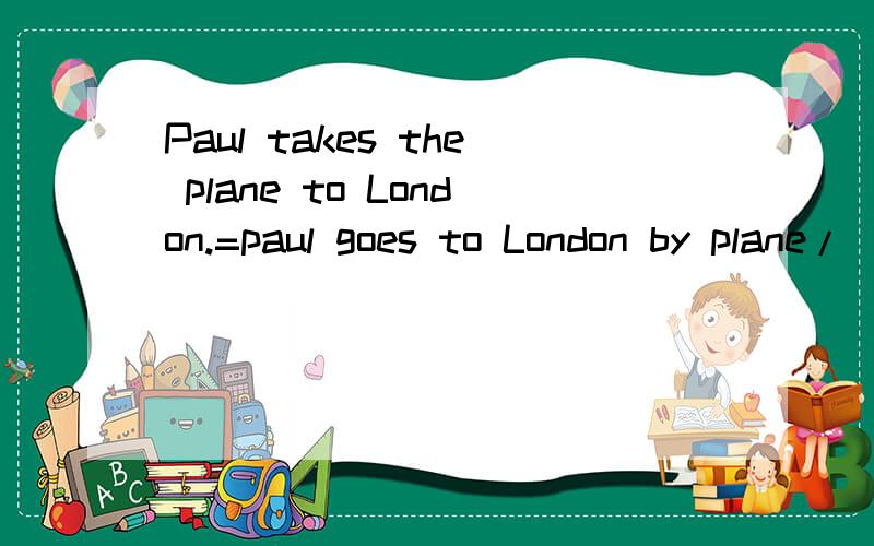 Paul takes the plane to London.=paul goes to London by plane/_____air.=Paul—— to London=Paul ___ to London 急