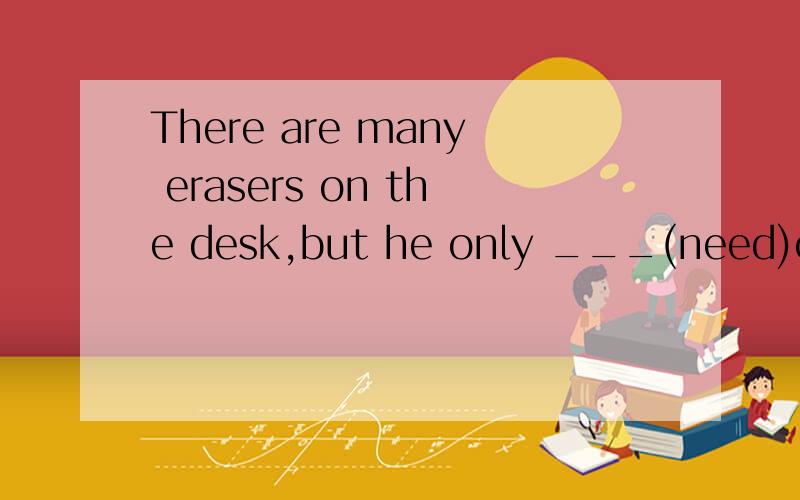 There are many erasers on the desk,but he only ___(need)one.
