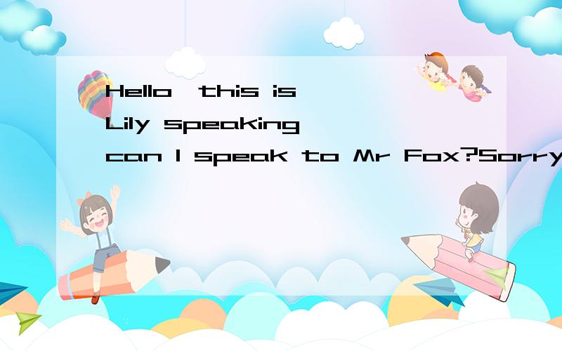 Hello,this is Lily speaking,can I speak to Mr Fox?Sorry,he( )the Long Lake
