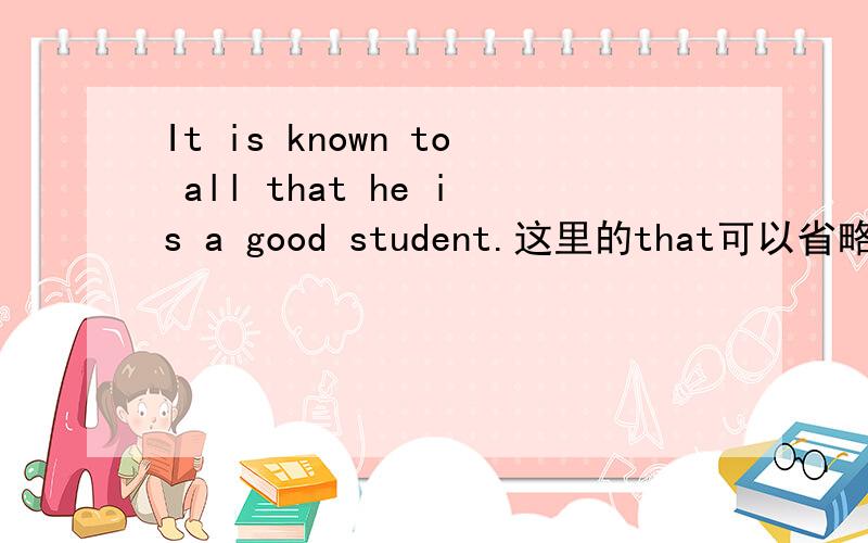 It is known to all that he is a good student.这里的that可以省略吗?我知道要是变成That he is a good student is known to all.这时候that不能省略的.That he is a good student是个主语从句，答同位语的全错！前面都没