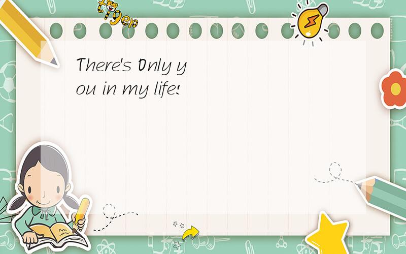 There's Only you in my life!