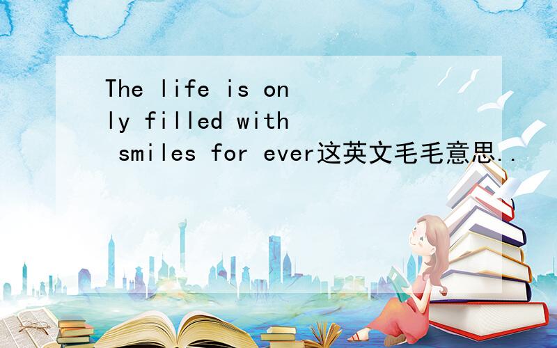 The life is only filled with smiles for ever这英文毛毛意思..
