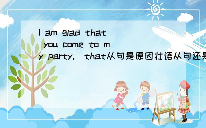 I am glad that you come to my party.(that从句是原因壮语从句还是宾语从句)?