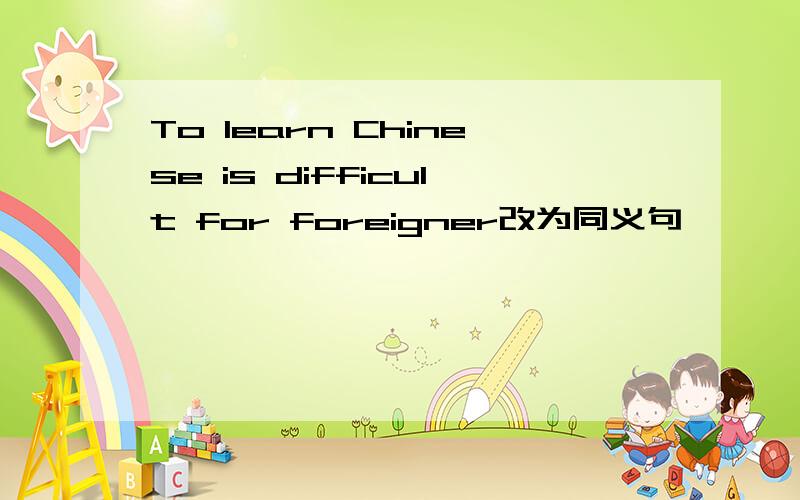 To learn Chinese is difficult for foreigner改为同义句