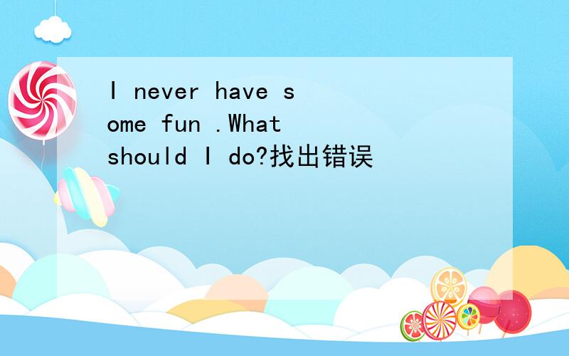 I never have some fun .What should I do?找出错误