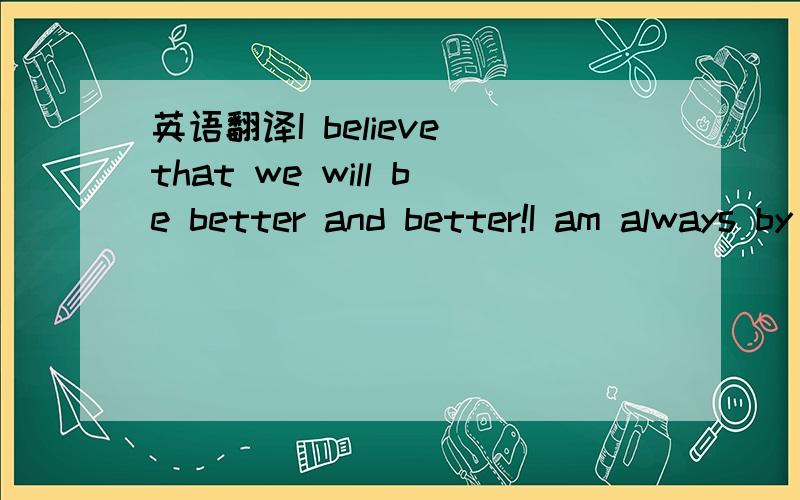 英语翻译I believe that we will be better and better!I am always by your side no matter how far you ar