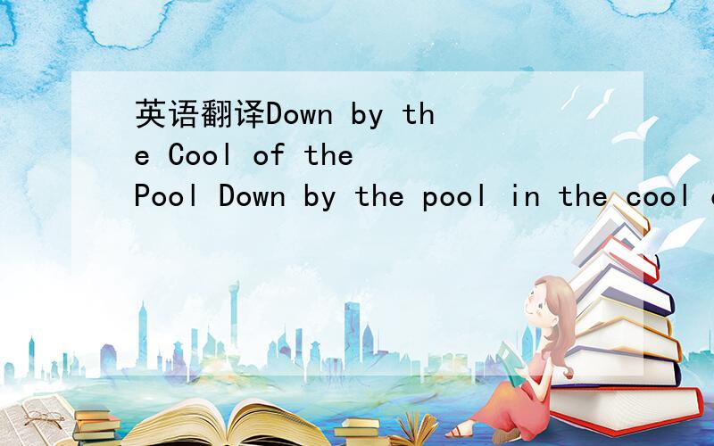 英语翻译Down by the Cool of the Pool Down by the pool in the cool of the day,Frog cried 