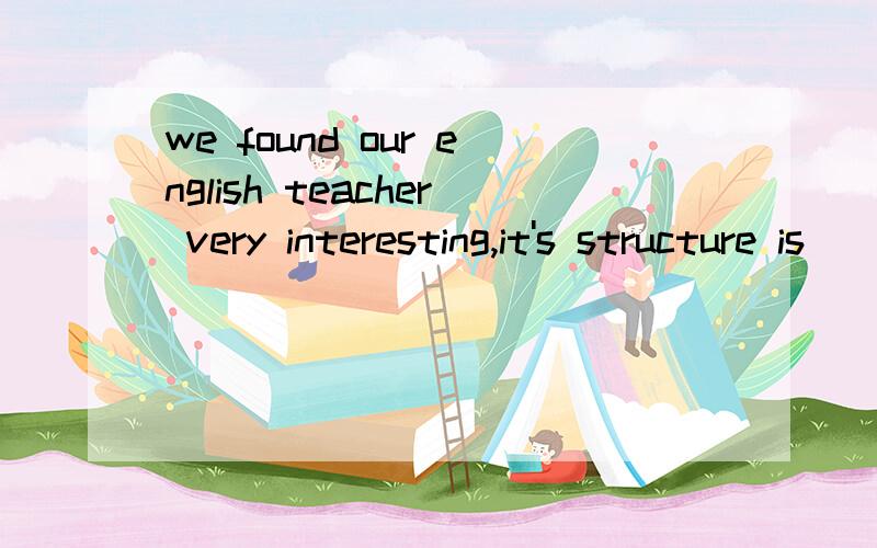 we found our english teacher very interesting,it's structure is（）