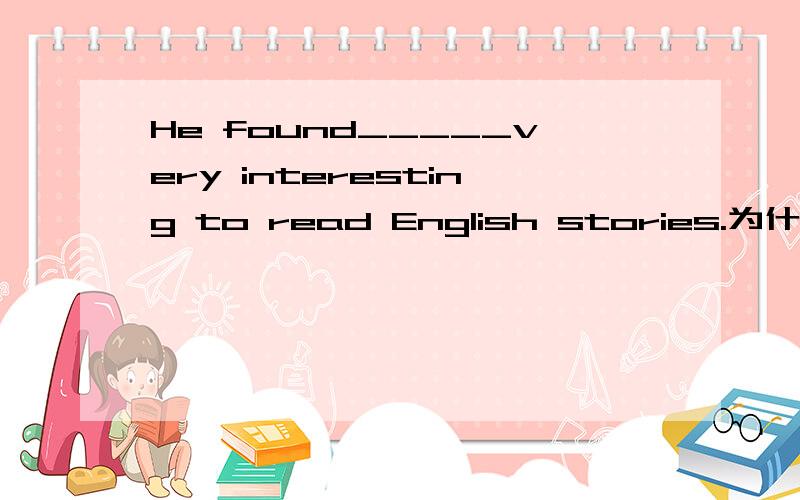 He found_____very interesting to read English stories.为什么要填it而不是that?