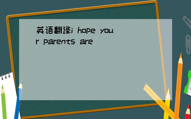 英语翻译i hope your parents are___ ___ ___