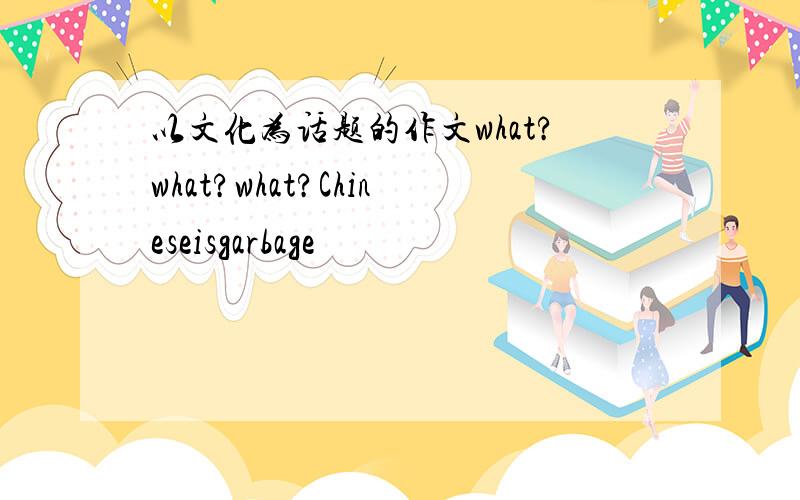 以文化为话题的作文what?what?what?Chineseisgarbage