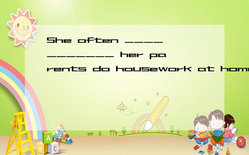 She often ___________ her parents do housework at home.A.asks B.makes C.helps D.lets