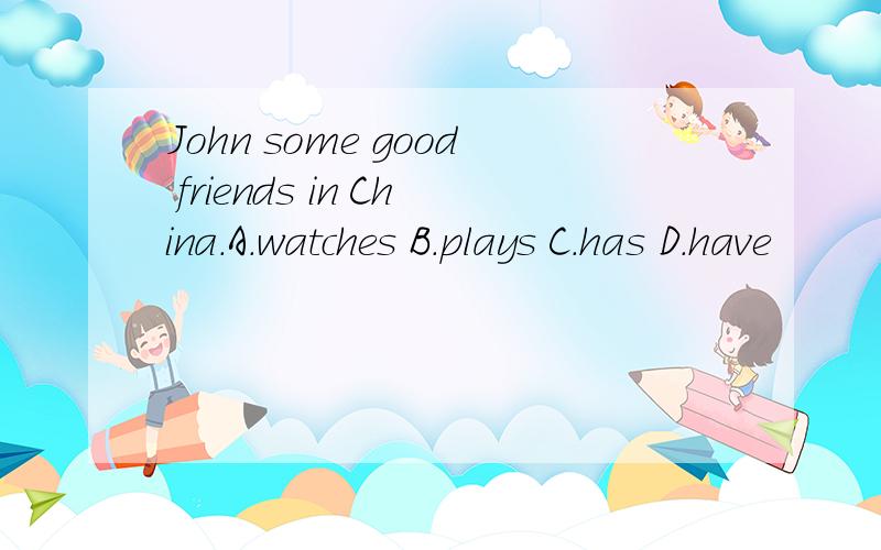 John some good friends in China.A.watches B.plays C.has D.have