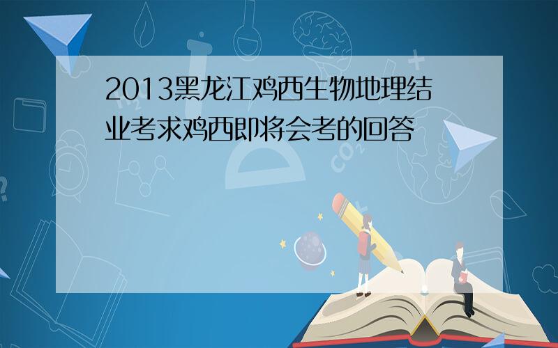 2013黑龙江鸡西生物地理结业考求鸡西即将会考的回答