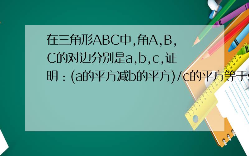在三角形ABC中,角A,B,C的对边分别是a,b,c,证明：(a的平方减b的平方)/c的平方等于sin(A减B)/sinC.