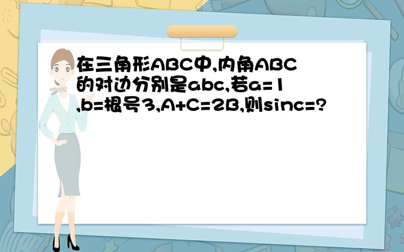 在三角形ABC中,内角ABC的对边分别是abc,若a=1,b=根号3,A+C=2B,则sinc=?